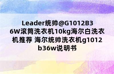 Leader统帅@G1012B36W滚筒洗衣机10kg海尔白洗衣机推荐 海尔统帅洗衣机g1012b36w说明书